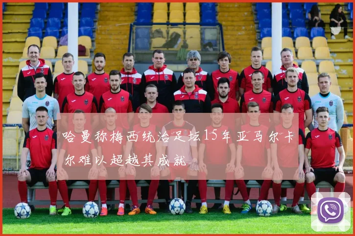 哈曼称梅西统治足坛15年亚马尔卡尔难以超越其成就
